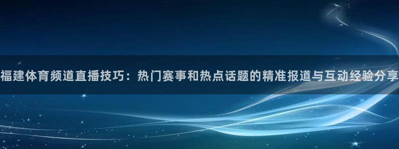 福建体育频道直播技巧：热门赛事和热点话题的精准报道与互动经验分享